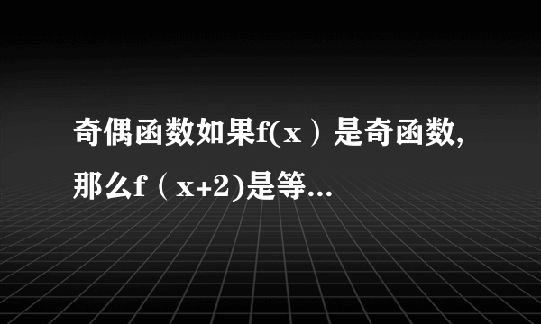 奇偶函数如果f(x）是奇函数,那么f（x+2)是等于-f（-x-2）,还是-f（-x+2）也就是说当f（x）是奇函数时是