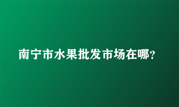 南宁市水果批发市场在哪？
