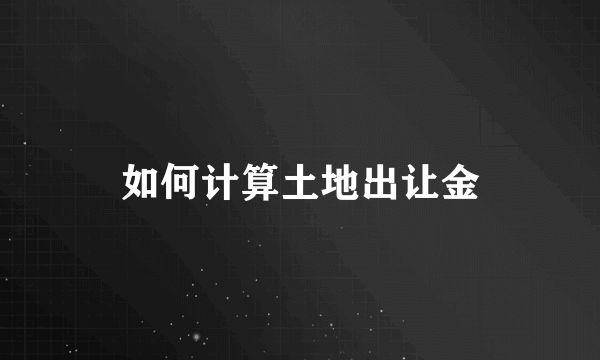 如何计算土地出让金