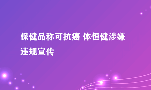 保健品称可抗癌 体恒健涉嫌违规宣传 