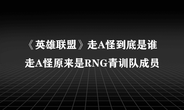 《英雄联盟》走A怪到底是谁 走A怪原来是RNG青训队成员