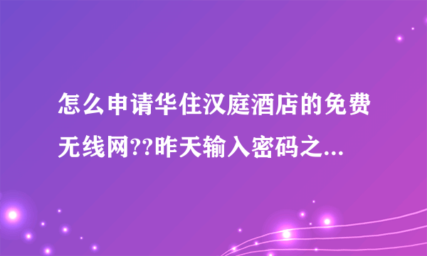 怎么申请华住汉庭酒店的免费无线网??昨天输入密码之后就能登录,今天连接是连接上了,但是提示得登录