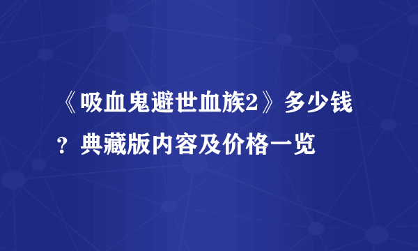 《吸血鬼避世血族2》多少钱？典藏版内容及价格一览