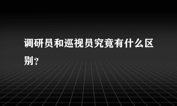 调研员和巡视员究竟有什么区别？