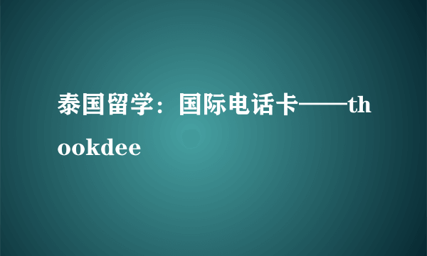泰国留学：国际电话卡——thookdee