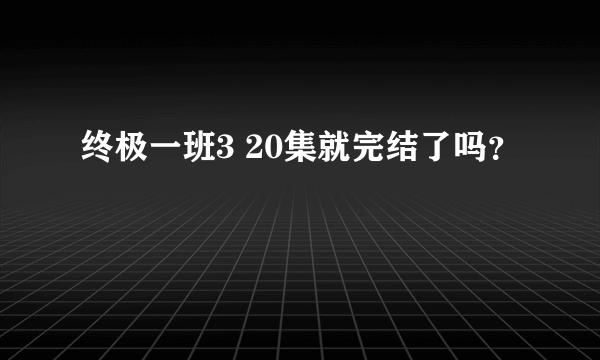 终极一班3 20集就完结了吗？