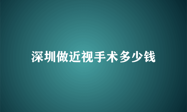 深圳做近视手术多少钱
