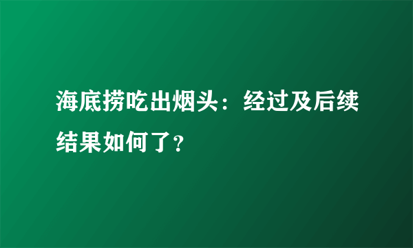 海底捞吃出烟头：经过及后续结果如何了？