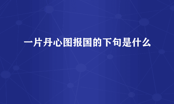一片丹心图报国的下句是什么
