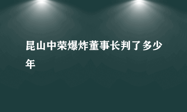 昆山中荣爆炸董事长判了多少年