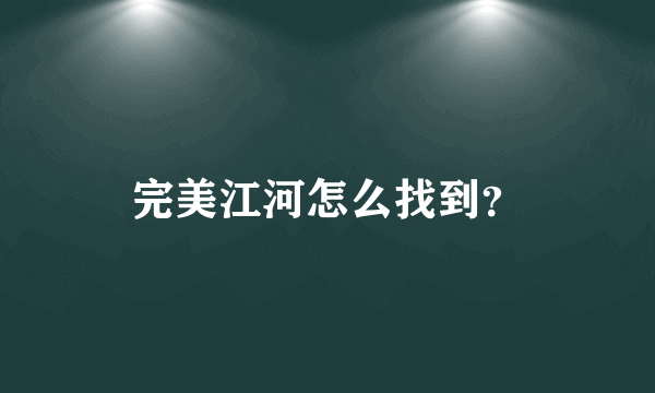 完美江河怎么找到？