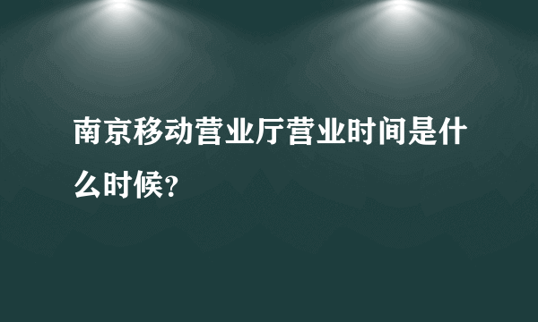 南京移动营业厅营业时间是什么时候？