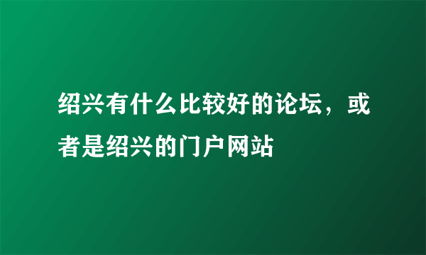 绍兴有什么比较好的论坛，或者是绍兴的门户网站