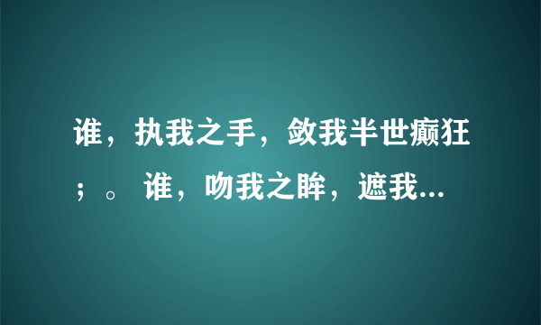 谁，执我之手，敛我半世癫狂；。 谁，吻我之眸，遮我半世流离；。