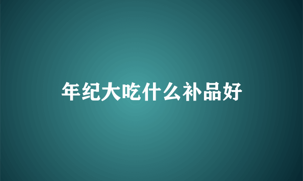 年纪大吃什么补品好