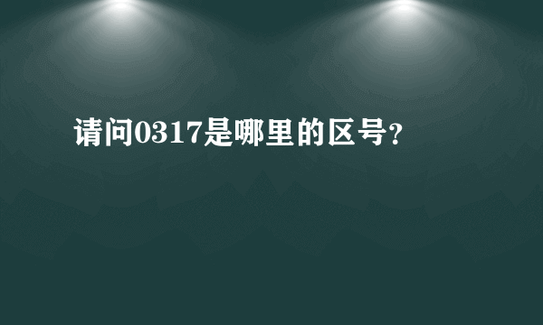请问0317是哪里的区号？
