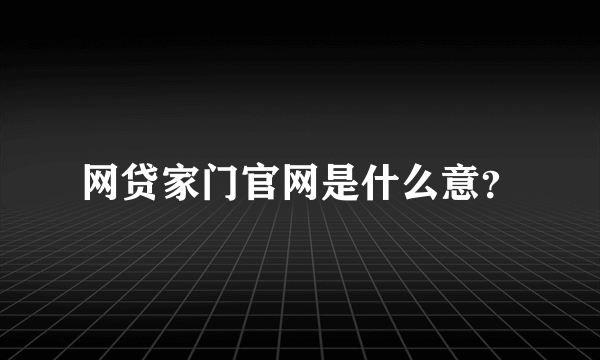 网贷家门官网是什么意？