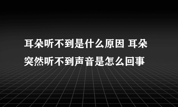 耳朵听不到是什么原因 耳朵突然听不到声音是怎么回事