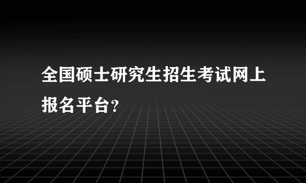 全国硕士研究生招生考试网上报名平台？