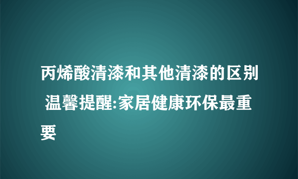 丙烯酸清漆和其他清漆的区别 温馨提醒:家居健康环保最重要