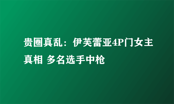 贵圈真乱：伊芙蕾亚4P门女主真相 多名选手中枪