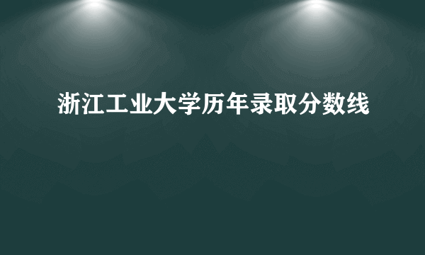 浙江工业大学历年录取分数线