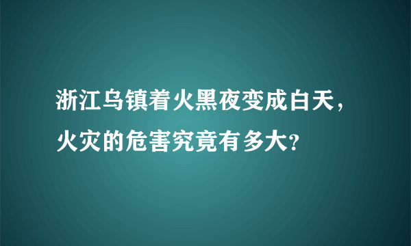 浙江乌镇着火黑夜变成白天，火灾的危害究竟有多大？