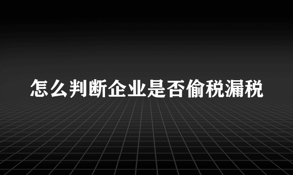 怎么判断企业是否偷税漏税