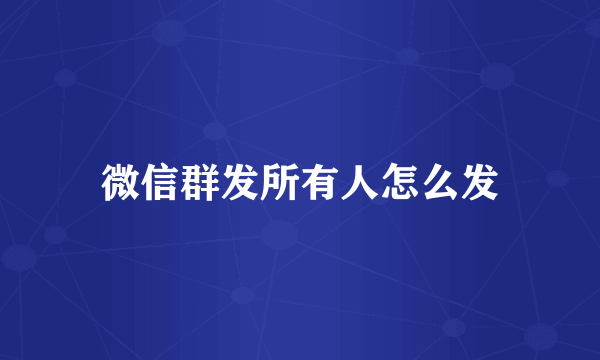 微信群发所有人怎么发