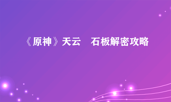 《原神》天云峠石板解密攻略