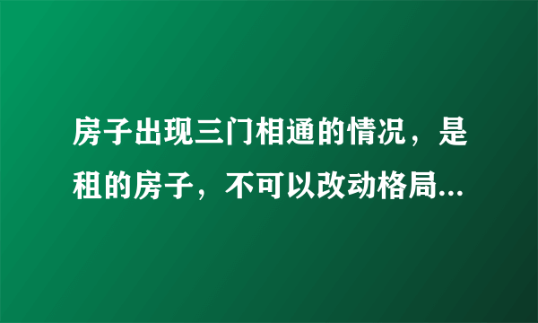房子出现三门相通的情况，是租的房子，不可以改动格局。如何解决？