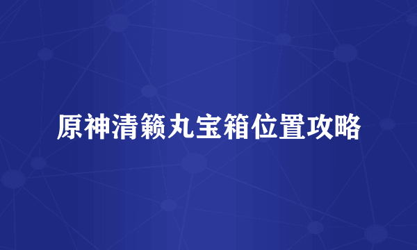 原神清籁丸宝箱位置攻略