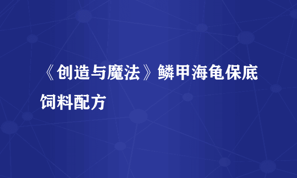 《创造与魔法》鳞甲海龟保底饲料配方