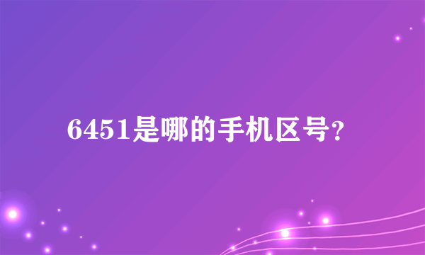 6451是哪的手机区号？