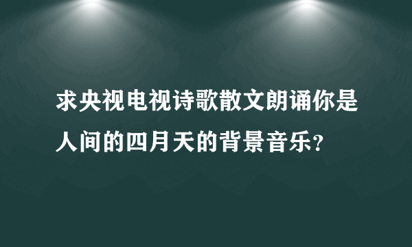 求央视电视诗歌散文朗诵你是人间的四月天的背景音乐？