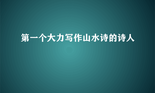 第一个大力写作山水诗的诗人