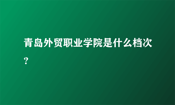 青岛外贸职业学院是什么档次？