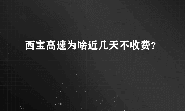 西宝高速为啥近几天不收费？