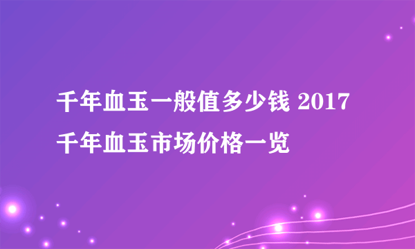 千年血玉一般值多少钱 2017千年血玉市场价格一览