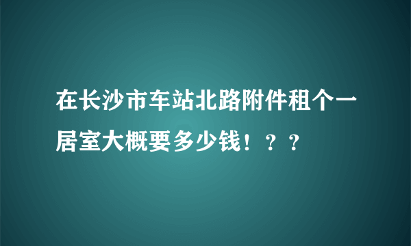 在长沙市车站北路附件租个一居室大概要多少钱！？？