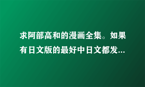 求阿部高和的漫画全集。如果有日文版的最好中日文都发一份。谢谢