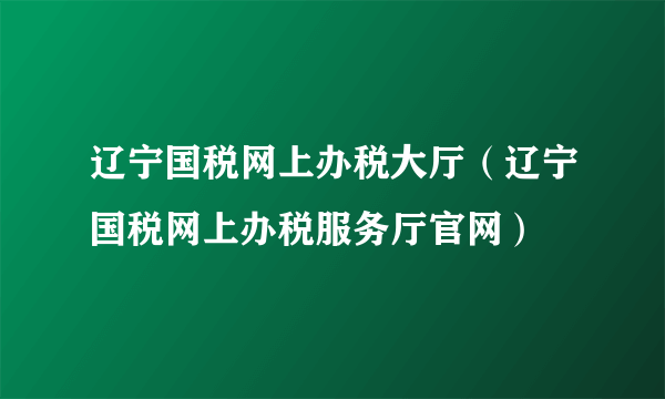 辽宁国税网上办税大厅（辽宁国税网上办税服务厅官网）
