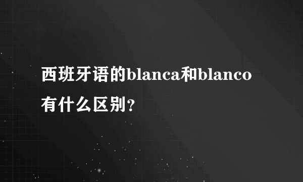 西班牙语的blanca和blanco有什么区别？