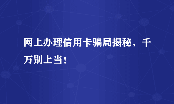 网上办理信用卡骗局揭秘，千万别上当！