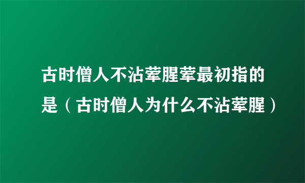 古时僧人不沾荤腥荤最初指的是（古时僧人为什么不沾荤腥）