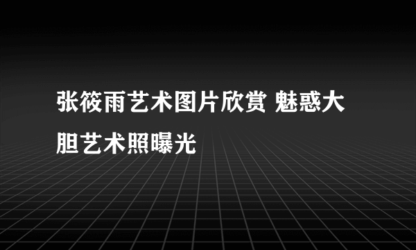 张筱雨艺术图片欣赏 魅惑大胆艺术照曝光