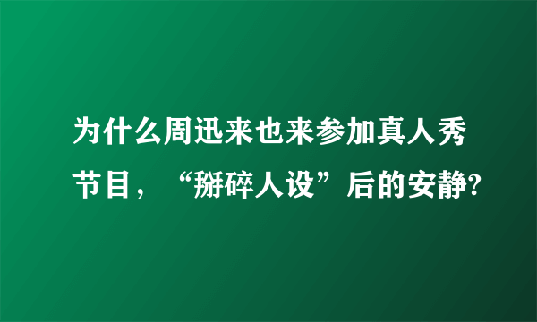 为什么周迅来也来参加真人秀节目，“掰碎人设”后的安静?