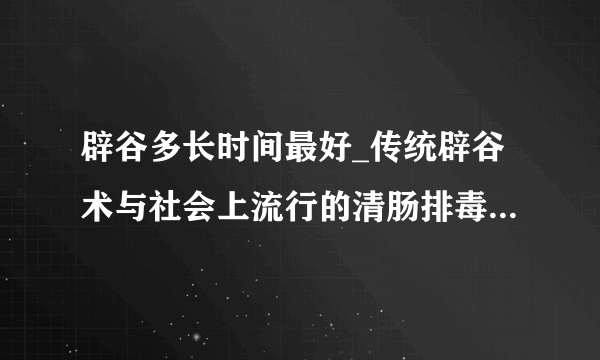 辟谷多长时间最好_传统辟谷术与社会上流行的清肠排毒有什么区别