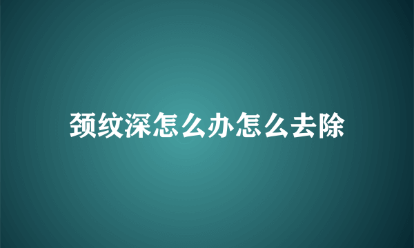 颈纹深怎么办怎么去除