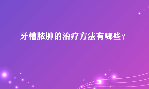牙槽脓肿的治疗方法有哪些？